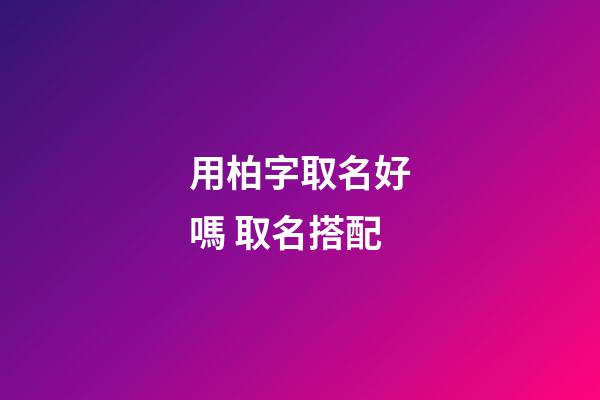 用柏字取名好嗎 取名搭配